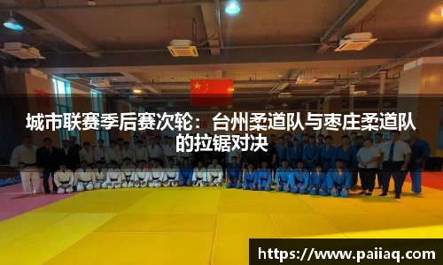城市联赛季后赛次轮：台州柔道队与枣庄柔道队的拉锯对决