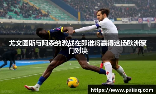 尤文图斯与阿森纳激战在即谁将赢得这场欧洲豪门对决