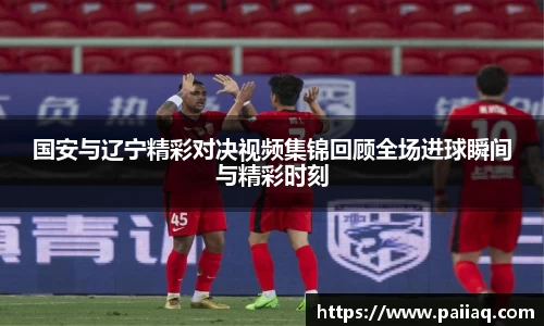 国安与辽宁精彩对决视频集锦回顾全场进球瞬间与精彩时刻
