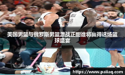 美国男篮与俄罗斯男篮激战正酣谁将赢得这场篮球盛宴